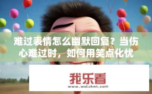 难过表情怎么幽默回复？当伤心难过时，如何用笑点化忧愁？