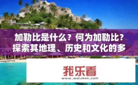 加勒比是什么？何为加勒比？探索其地理、历史和文化的多元性及影响