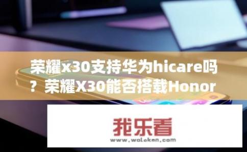 荣耀x30支持华为hicare吗？荣耀X30能否搭载Honor HiCare系统?