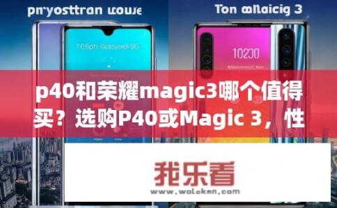 p40和荣耀magic3哪个值得买？选购P40或Magic 3，性能、影像与价格优劣比较分析