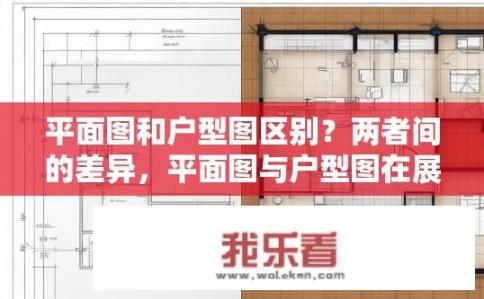 平面图和户型图区别？两者间的差异，平面图与户型图在展示空间结构、设计规划中的具体应用有何不同？