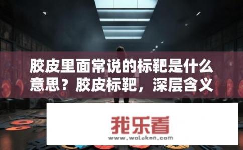 胶皮里面常说的标靶是什么意思？胶皮标靶，深层含义与应用场景探析