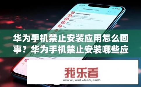 华为手机禁止安装应用怎么回事？华为手机禁止安装哪些应用程序对系统安全性有何影响?