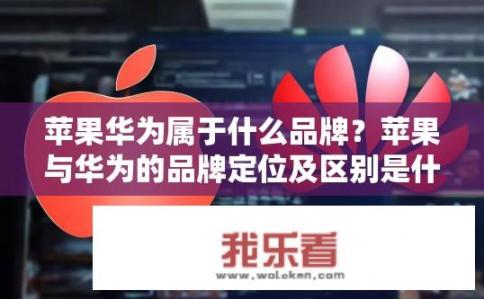 苹果华为属于什么品牌？苹果与华为的品牌定位及区别是什么?
