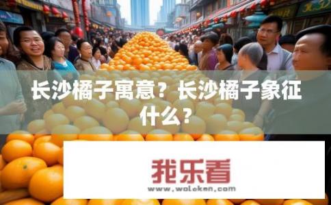 长沙橘子寓意？长沙橘子象征什么？