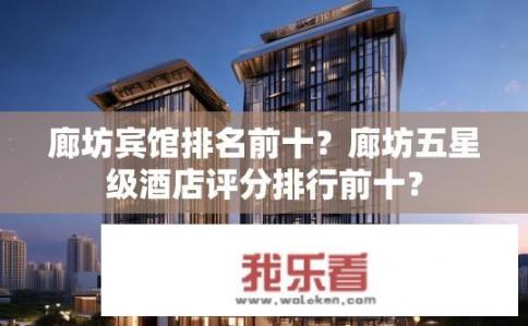 廊坊宾馆排名前十？廊坊五星级酒店评分排行前十？