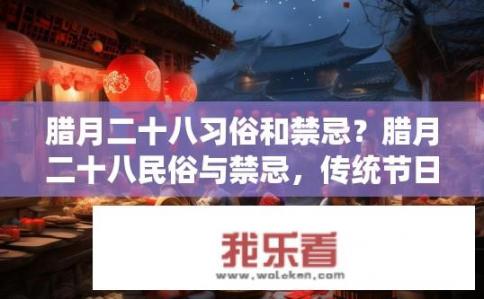 腊月二十八习俗和禁忌？腊月二十八民俗与禁忌，传统节日中的特殊时刻探索