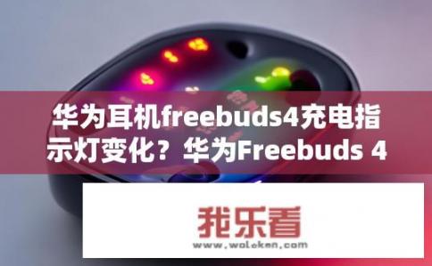 华为耳机freebuds4充电指示灯变化？华为Freebuds 4充电指示灯变色是否正常?