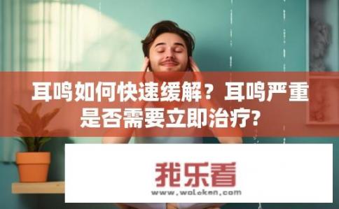 耳鸣如何快速缓解？耳鸣严重是否需要立即治疗?