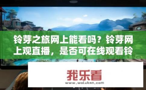 铃芽之旅网上能看吗？铃芽网上观直播，是否可在线观看铃芽旅行?