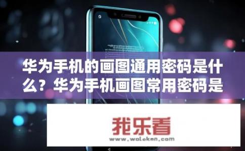 华为手机的画图通用密码是什么？华为手机画图常用密码是什么？揭秘其独特设计背后的秘密