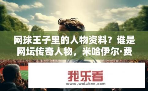 网球王子里的人物资料？谁是网坛传奇人物，米哈伊尔·费德勒的职业生涯历程与荣誉盘点