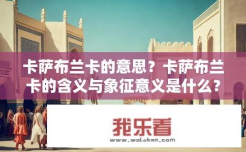 卡萨布兰卡的意思？卡萨布兰卡的含义与象征意义是什么？