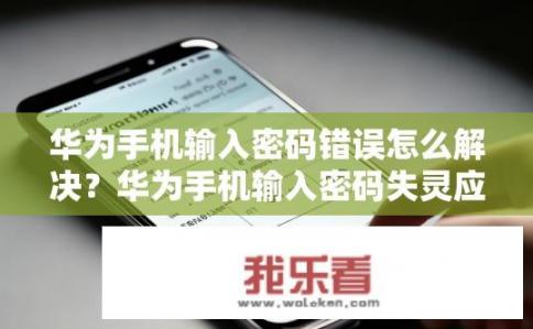 华为手机输入密码错误怎么解决？华为手机输入密码失灵应如何处理？