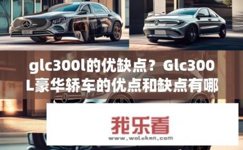 glc300l的优缺点？Glc300L豪华轿车的优点和缺点有哪些？