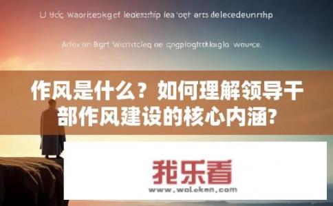 作风是什么？如何理解领导干部作风建设的核心内涵?