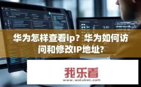 华为怎样查看ip？华为如何访问和修改IP地址?