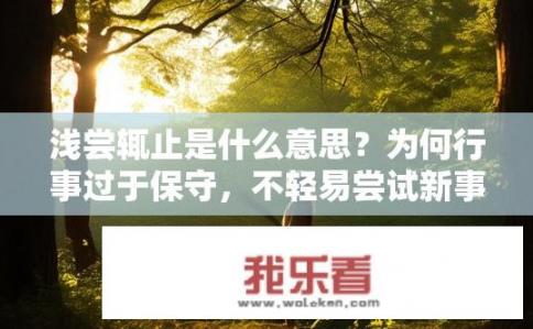 浅尝辄止是什么意思？为何行事过于保守，不轻易尝试新事物呢？