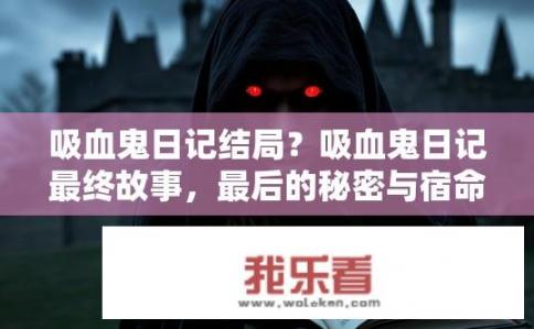 吸血鬼日记结局？吸血鬼日记最终故事，最后的秘密与宿命的揭露是什么？
