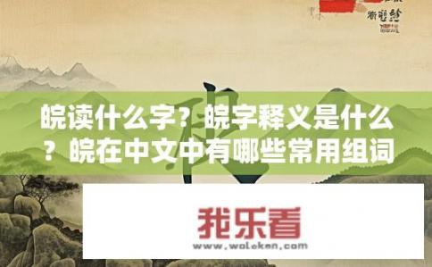 皖读什么字？皖字释义是什么？皖在中文中有哪些常用组词？皖字有几笔画？