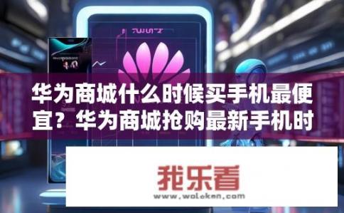 华为商城什么时候买手机最便宜？华为商城抢购最新手机时机如何选择，何时最优惠?