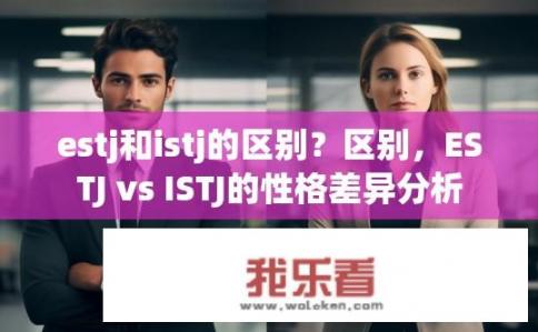 estj和istj的区别？区别，ESTJ vs ISTJ的性格差异分析