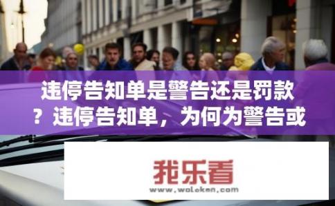 违停告知单是警告还是罚款？违停告知单，为何为警告或罚款？