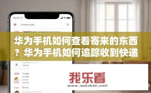 华为手机如何查看寄来的东西？华为手机如何追踪收到快递包裹的详细信息?