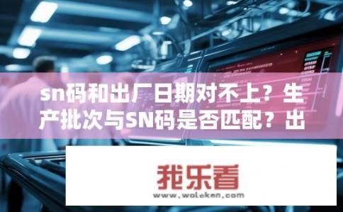 sn码和出厂日期对不上？生产批次与SN码是否匹配？出厂日期问题吗？