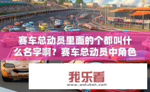 赛车总动员里面的个都叫什么名字啊？赛车总动员中角色名字大揭秘，他们的全名是什么?