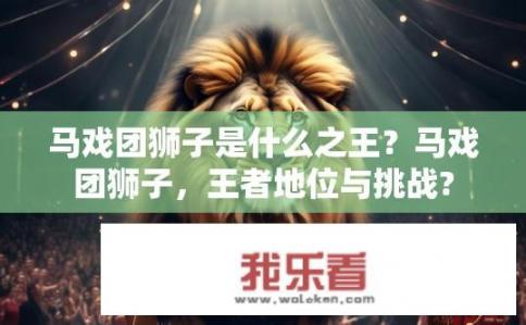 马戏团狮子是什么之王？马戏团狮子，王者地位与挑战?