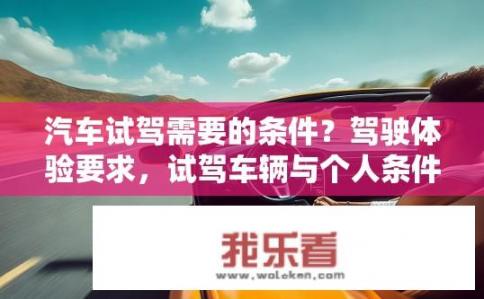 汽车试驾需要的条件？驾驶体验要求，试驾车辆与个人条件匹配需满足哪些要点？