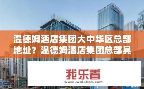 温德姆酒店集团大中华区总部地址？温德姆酒店集团总部具体位置及交通指南?