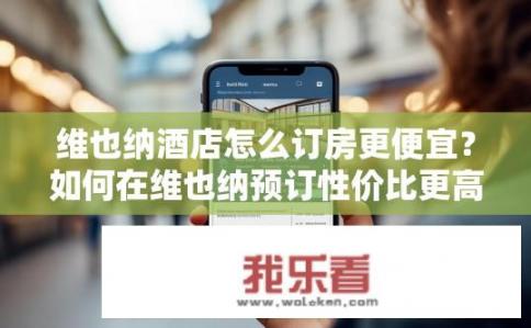 维也纳酒店怎么订房更便宜？如何在维也纳预订性价比更高的酒店?