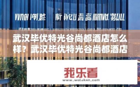 武汉毕优特光谷尚都酒店怎么样？武汉毕优特光谷尚都酒店住宿体验如何？评价高不高？
