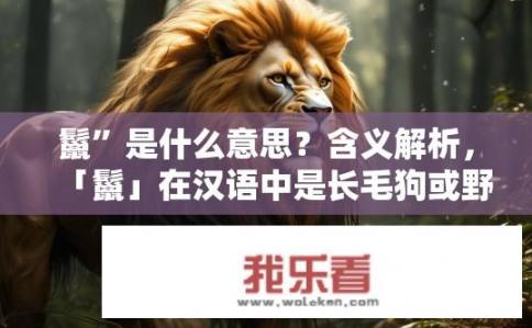 鬣”是什么意思？含义解析，「鬣」在汉语中是长毛狗或野兽的意思，常用来形容那些有长毛、类似马鬃状的野性特征的动物。在这个语境下，可以引申为富有野性和力量的特质或生物体形象。例如，，- 「鬣狗」——象征着具有草原野性、力量和无情无畏的形象。，- 「狮子」——象征着雄壮威猛、勇敢果敢且充满野性的动物。，- 「豹子」——象征着速度快、敏捷灵巧且强大的野性动物。，请注意，这些描述并非完整的词义解释，而是通过形象化的方式将其赋予了更具象的意义。如果你需要更具体的含义或对具体动物的诠释，请提供更具体的内容供我参考。