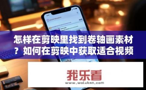 怎样在剪映里找到卷轴画素材？如何在剪映中获取适合视频剪辑的卷轴画素材?