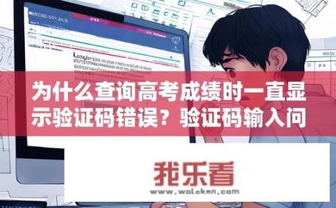 为什么查询高考成绩时一直显示验证码错误？验证码输入问题是否正常？高考成绩查询遇验证码丢失或输入无效吗?