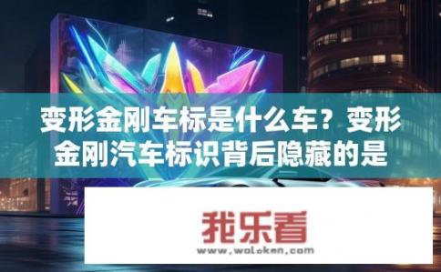 变形金刚车标是什么车？变形金刚汽车标识背后隐藏的是哪款车型的固有信息？