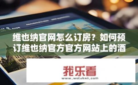 维也纳官网怎么订房？如何预订维也纳官方官方网站上的酒店房间?