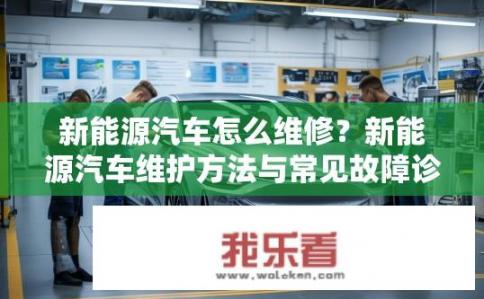 新能源汽车怎么维修？新能源汽车维护方法与常见故障诊断