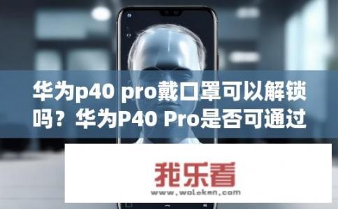华为p40 pro戴口罩可以解锁吗？华为P40 Pro是否可通过佩戴口罩解锁?