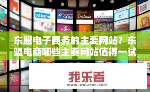 东盟电子商务的主要网站？东盟电商哪些主要网站值得一试？