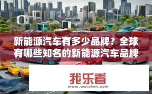新能源汽车有多少品牌？全球有哪些知名的新能源汽车品牌？
