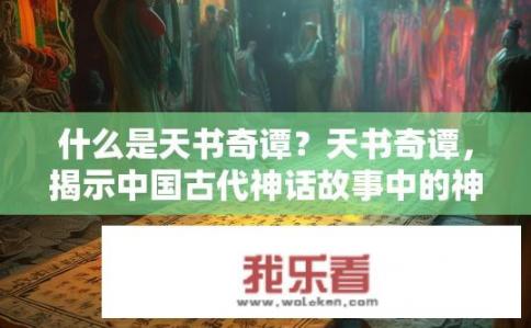 什么是天书奇谭？天书奇谭，揭示中国古代神话故事中的神秘力量与智慧?