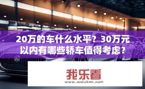 20万的车什么水平？30万元以内有哪些轿车值得考虑？