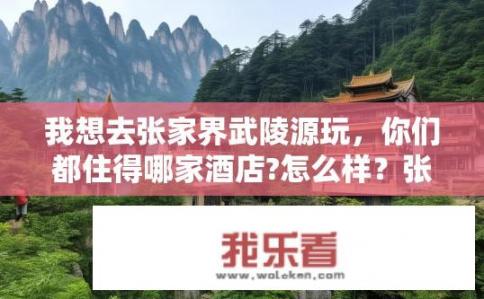 我想去张家界武陵源玩，你们都住得哪家酒店?怎么样？张家界的武陵源酒店推荐，住宿体验如何？各价位都有哪些选择?