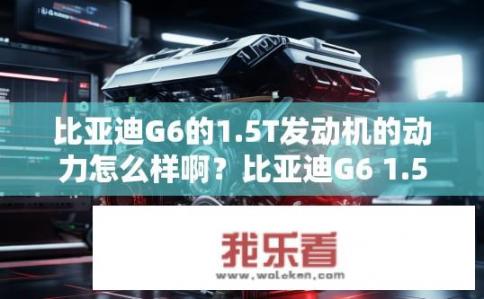 比亚迪G6的1.5T发动机的动力怎么样啊？比亚迪G6 1.5T发动机动力表现如何？功率和扭矩有何特点？