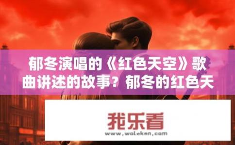 郁冬演唱的《红色天空》歌曲讲述的故事？郁冬的红色天空，红色革命年代的青春记忆