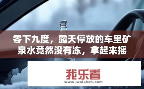 零下九度，露天停放的车里矿泉水竟然没有冻，拿起来摇两下，水迅速冻结，这是什么现象？为何在零下九度环境下停放在露天的汽车中，车内矿泉水反而未结冰？是什么原因造成这种现象？